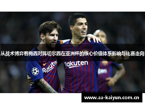 从战术博弈看梅西对阵切尔西在亚洲杯的核心价值体系影响与比赛走向 从战术博弈看梅西对阵切尔西在亚洲杯的核心价值体系影响与比赛走向