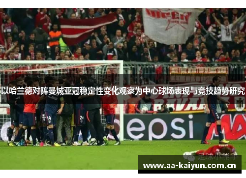 以哈兰德对阵曼城亚冠稳定性变化观察为中心球场表现与竞技趋势研究 以哈兰德对阵曼城亚冠稳定性变化观察为中心球场表现与竞技趋势研究