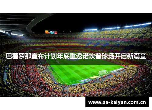 巴塞罗那宣布计划年底重返诺坎普球场开启新篇章 巴塞罗那宣布计划年底重返诺坎普球场开启新篇章
