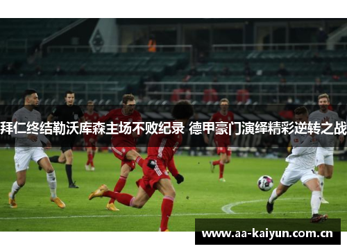 拜仁终结勒沃库森主场不败纪录 德甲豪门演绎精彩逆转之战 拜仁终结勒沃库森主场不败纪录 德甲豪门演绎精彩逆转之战