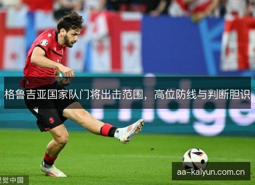 格鲁吉亚国家队门将出击范围，高位防线与判断胆识
